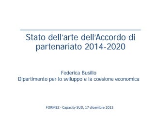 Stato dell’arte dell’Accordo di
partenariato 2014-2020
Federica Busillo
Dipartimento per lo sviluppo e la coesione economica

FORMEZ - Capacity SUD, 17 dicembre 2013

 