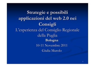 Strategie e possibili
applicazioni del web 2.0 nei
Consigli
L’esperienza del Consiglio Regionale
della Puglia
Bologna
10-11 Novembre 2011
Giulia Murolo
1

 