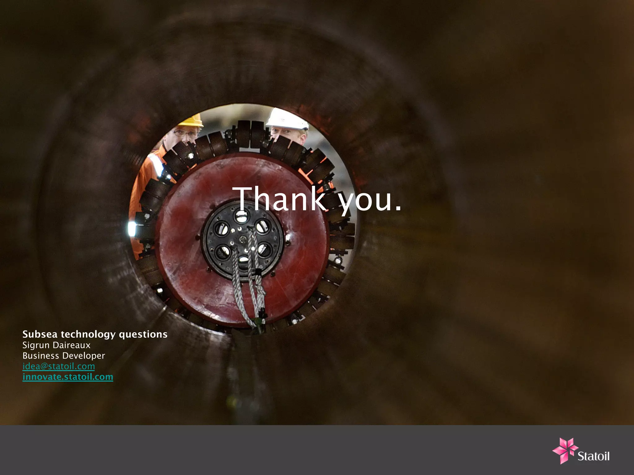 Thank you.



Subsea technology questions
Sigrun Daireaux
Business Developer
idea@statoil.com
innovate.statoil.com
 