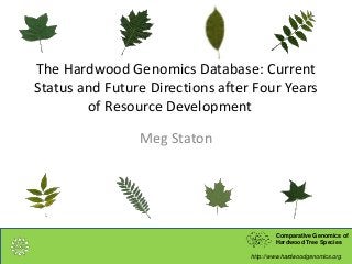 Comparative Genomics of
Hardwood Tree Species
http://www.hardwoodgenomics.org
Comparative Genomics of
Hardwood Tree Species
http://www.hardwoodgenomics.org
The Hardwood Genomics Database: Current
Status and Future Directions after Four Years
of Resource Development
Meg Staton
 