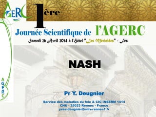 NASH 
Pr Y. Deugnier 
Service des maladies du foie & CIC INSERM 1414 
CHU -35033 Rennes -France 
yves.deugnier@univ-rennes1.fr  