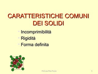 CARATTERISTICHE COMUNICARATTERISTICHE COMUNI
DEI SOLIDIDEI SOLIDI

IncomprimibilitàIncomprimibilità

RigiditàRigidità

Forma definitaForma definita
Prof.ssa Pina RussoProf.ssa Pina Russo 33
 