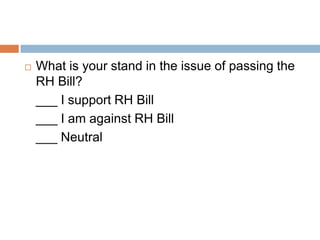    What is your stand in the issue of passing the
    RH Bill?
    ___ I support RH Bill
    ___ I am against RH Bill
    ___ Neutral
 