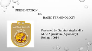 A
PRESENTATION
ON
BASIC TERMINOLOGY
Presented by Gurkirat singh sidhu
M.Sc Agriculture(Agronomy)
Roll no 10014
 