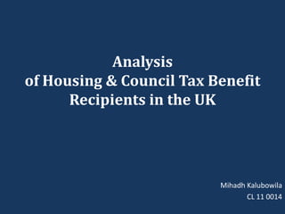 Analysis
of Housing & Council Tax Benefit
      Recipients in the UK




                          Mihadh Kalubowila
                                 CL 11 0014
 