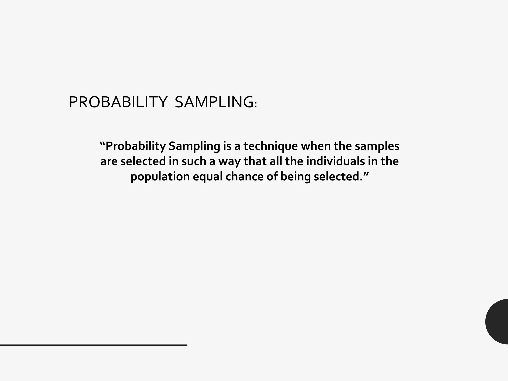 PROBABILITY SAMPLING:
“Probability Sampling is a technique when the samples
are selected in such a way that all the individuals in the
population equal chance of being selected.”
 
