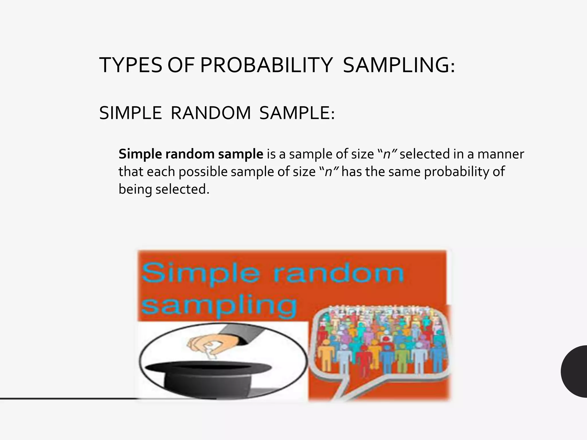 SIMPLE RANDOM SAMPLE:
Simple random sample is a sample of size “n” selected in a manner
that each possible sample of size “n” has the same probability of
being selected.
TYPES OF PROBABILITY SAMPLING:
 