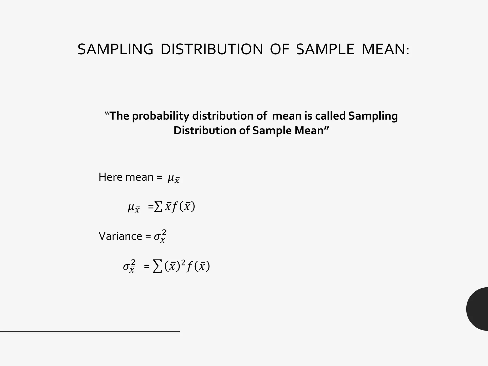 SAMPLING DISTRIBUTION OF SAMPLE MEAN:
“The probability distribution of mean is called Sampling
Distribution of Sample Mean”
Here mean = 𝜇 𝑥
𝜇 𝑥 = 𝑥𝑓 𝑥
Variance = 𝜎 𝑥
2
𝜎 𝑥
2
= 𝑥 2
𝑓 𝑥
 