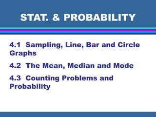 STAT. & PROBABILITY
4.1 Sampling, Line, Bar and Circle
Graphs
4.2 The Mean, Median and Mode
4.3 Counting Problems and
Probability
 