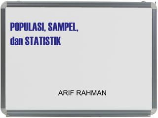 POPULASI, SAMPEL,
dan STATISTIK
ARIF RAHMAN
1
 