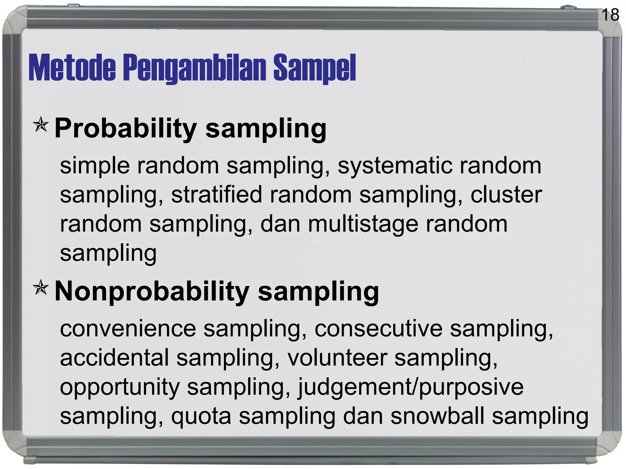 Metode Pengambilan Sampel
Probability sampling
simple random sampling, systematic random
sampling, stratified random sampling, cluster
random sampling, dan multistage random
sampling
Nonprobability sampling
convenience sampling, consecutive sampling,
accidental sampling, volunteer sampling,
opportunity sampling, judgement/purposive
sampling, quota sampling dan snowball sampling
18
 