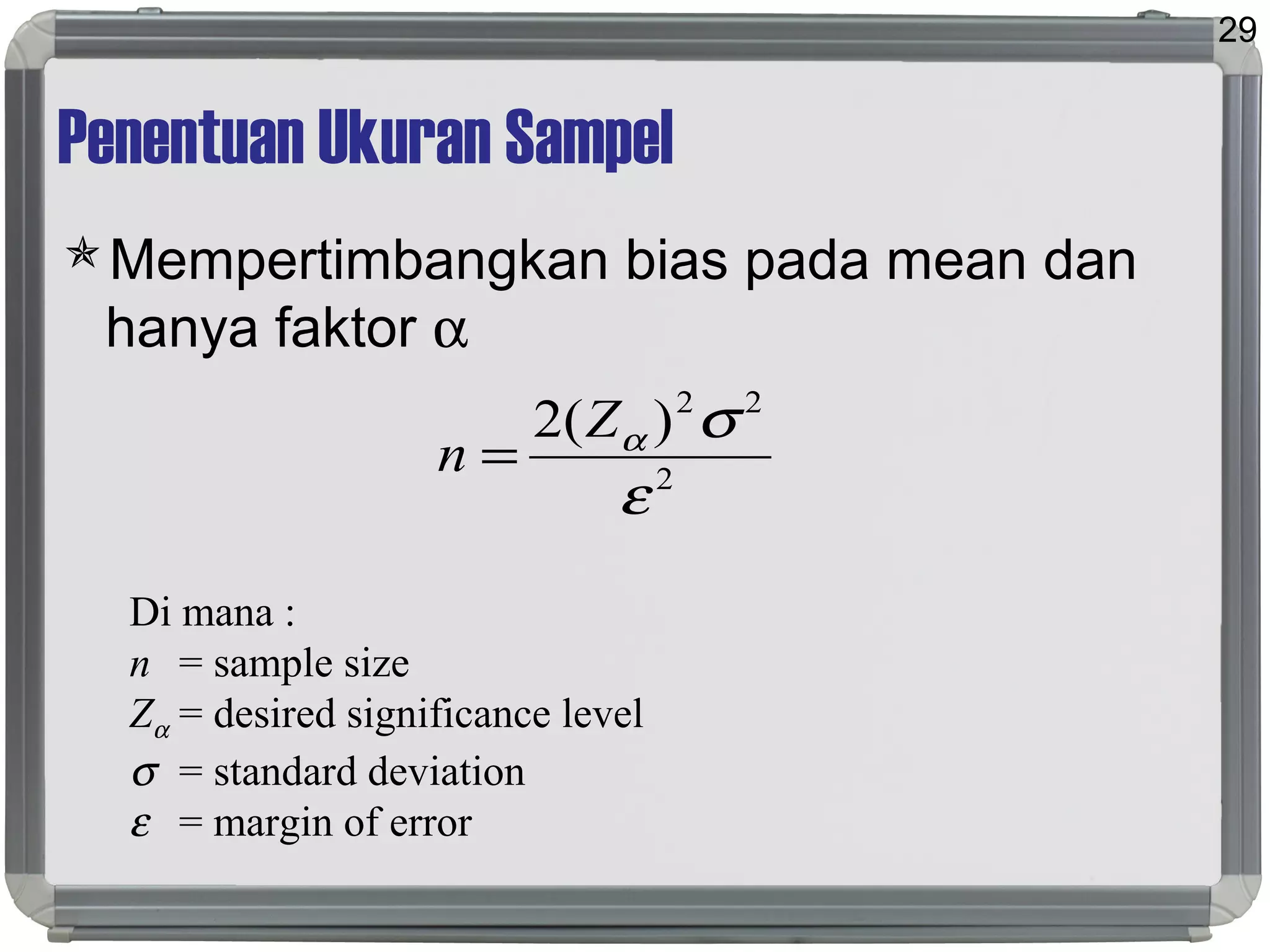 Penentuan Ukuran Sampel
Mempertimbangkan bias pada mean dan
hanya faktor α
29
2
22
)(2
ε
σαZ
n =
Di mana :
n = sample size
Zα = desired significance level
σ = standard deviation
ε = margin of error
 