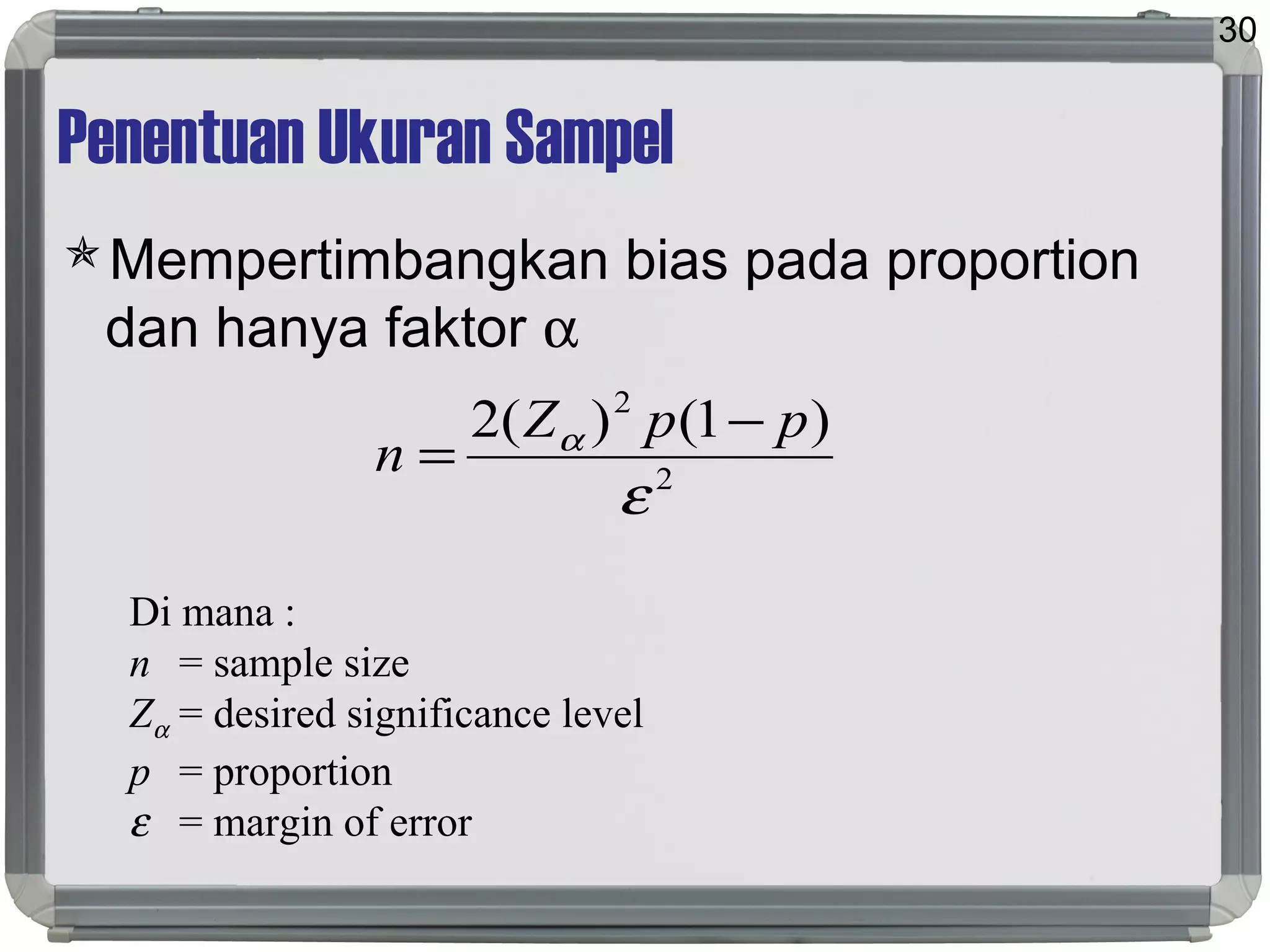 Penentuan Ukuran Sampel
Mempertimbangkan bias pada proportion
dan hanya faktor α
30
2
2
)1()(2
ε
α ppZ
n
−
=
Di mana :
n = sample size
Zα = desired significance level
p = proportion
ε = margin of error
 