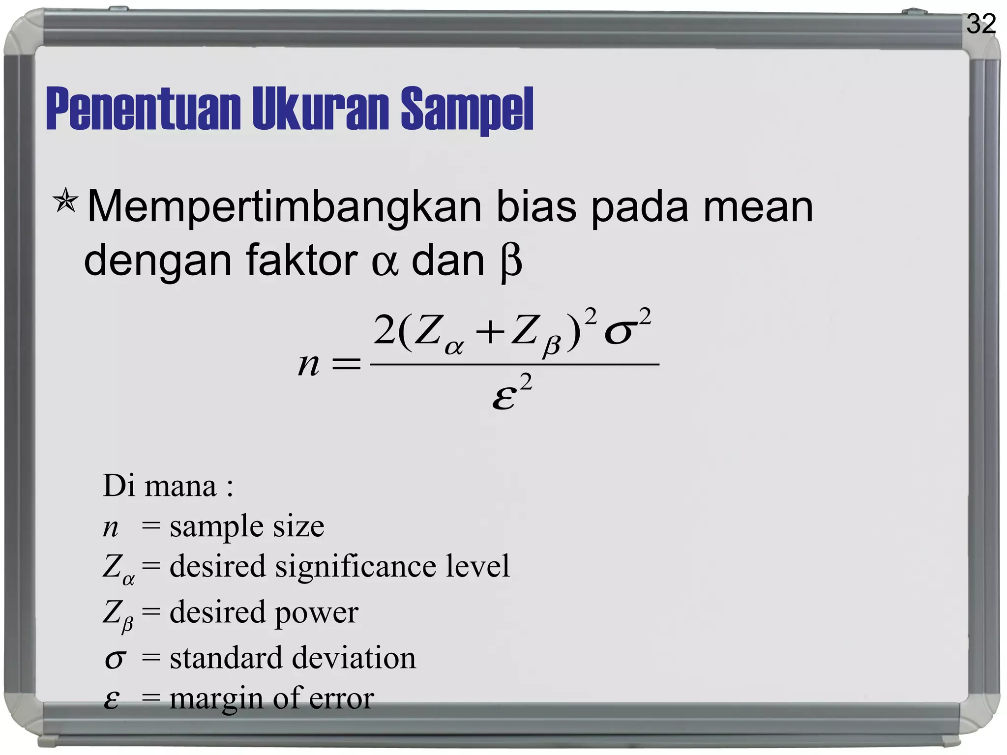 Penentuan Ukuran Sampel
Mempertimbangkan bias pada mean
dengan faktor α dan β
32
2
22
)(2
ε
σβα ZZ
n
+
=
Di mana :
n = sample size
Zα = desired significance level
Zβ = desired power
σ = standard deviation
ε = margin of error
 