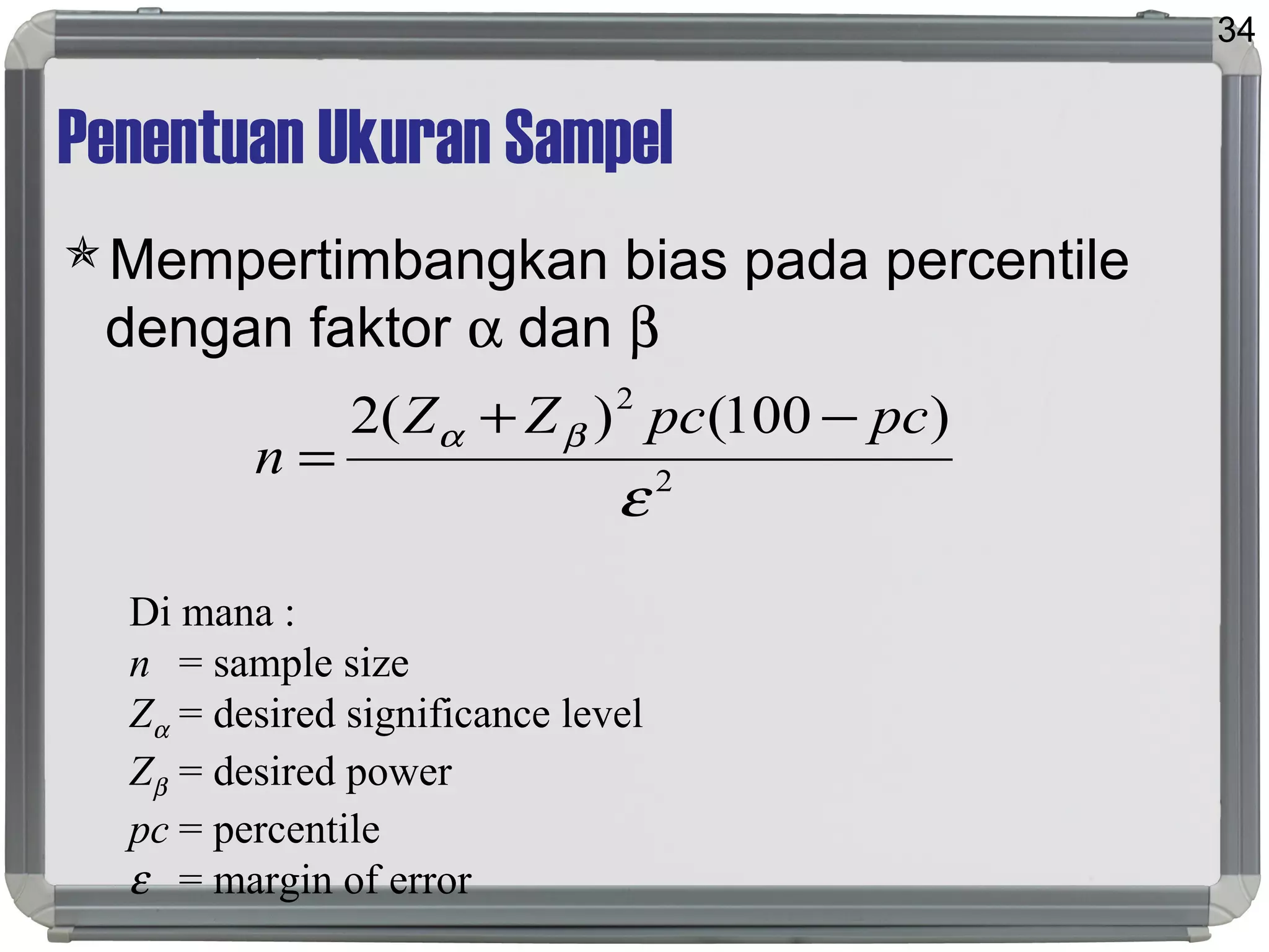 Penentuan Ukuran Sampel
Mempertimbangkan bias pada percentile
dengan faktor α dan β
34
2
2
)100()(2
ε
βα pcpcZZ
n
−+
=
Di mana :
n = sample size
Zα = desired significance level
Zβ = desired power
pc = percentile
ε = margin of error
 