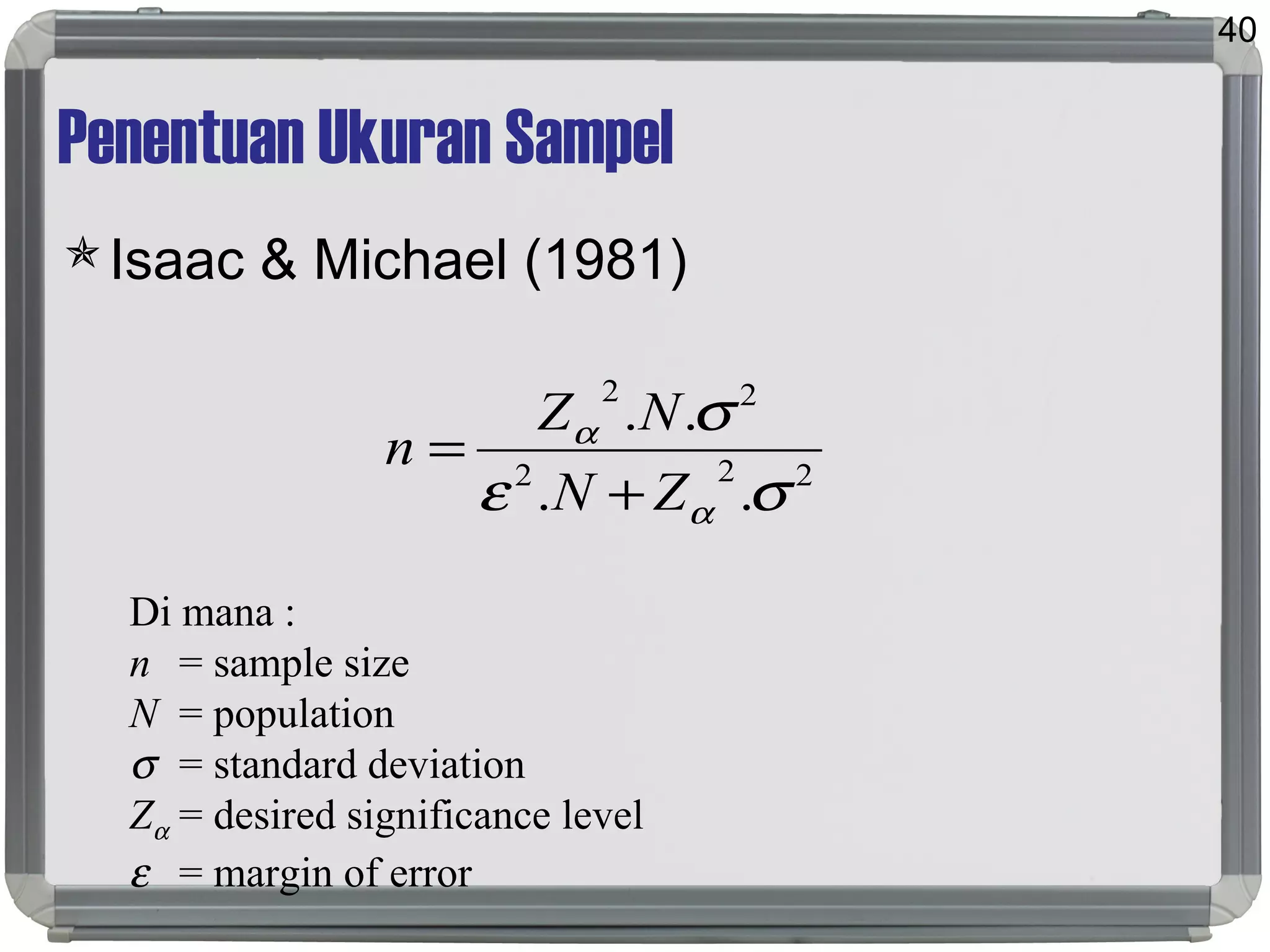 Penentuan Ukuran Sampel
Isaac & Michael (1981)
40
222
22
..
..
σε
σ
α
α
ZN
NZ
n
+
=
Di mana :
n = sample size
N = population
σ = standard deviation
Zα = desired significance level
ε = margin of error
 