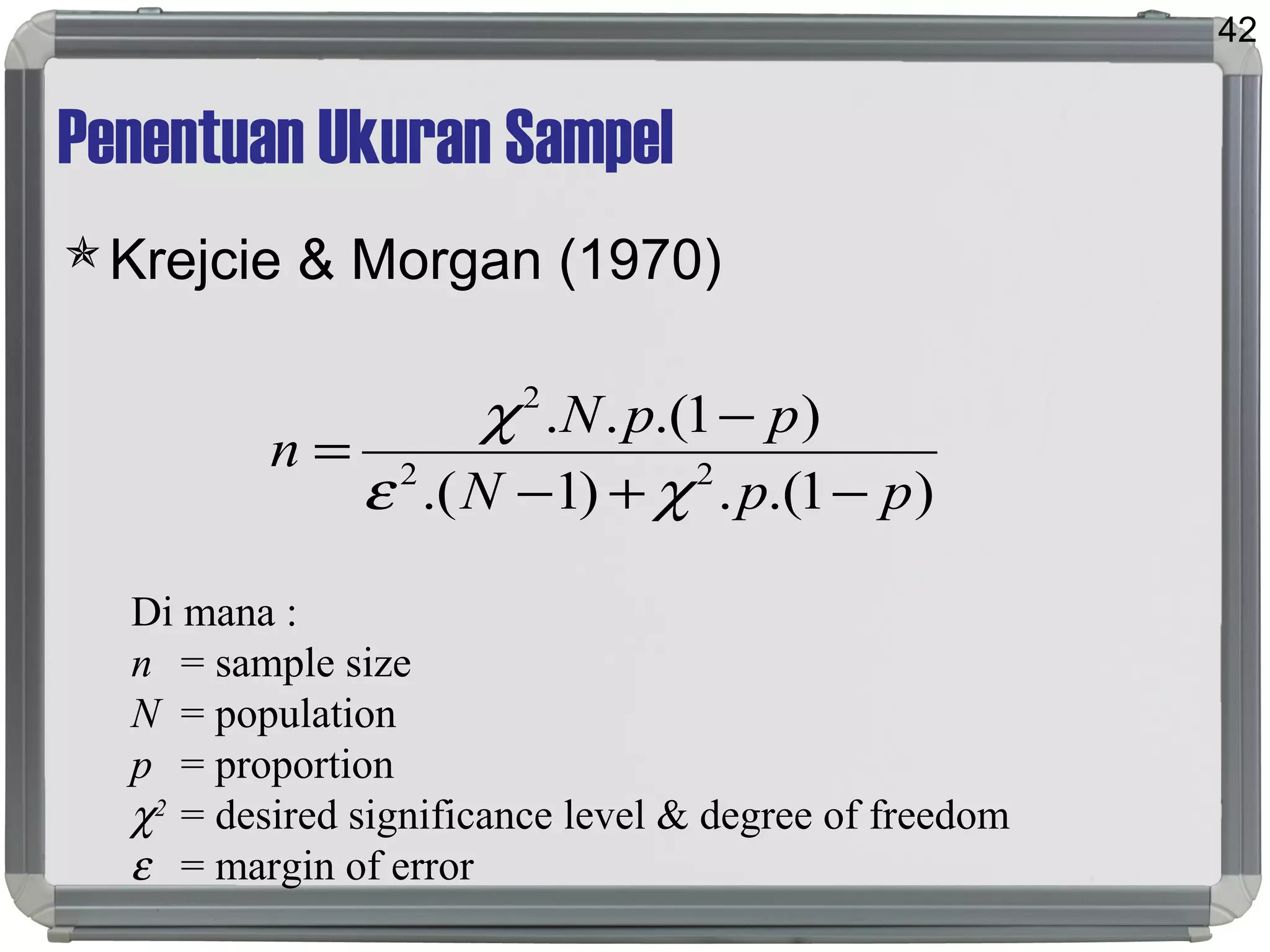 Penentuan Ukuran Sampel
Krejcie & Morgan (1970)
42
)1.(.)1.(
)1.(..
22
2
ppN
ppN
n
−+−
−
=
χε
χ
Di mana :
n = sample size
N = population
p = proportion
χ2
= desired significance level & degree of freedom
ε = margin of error
 