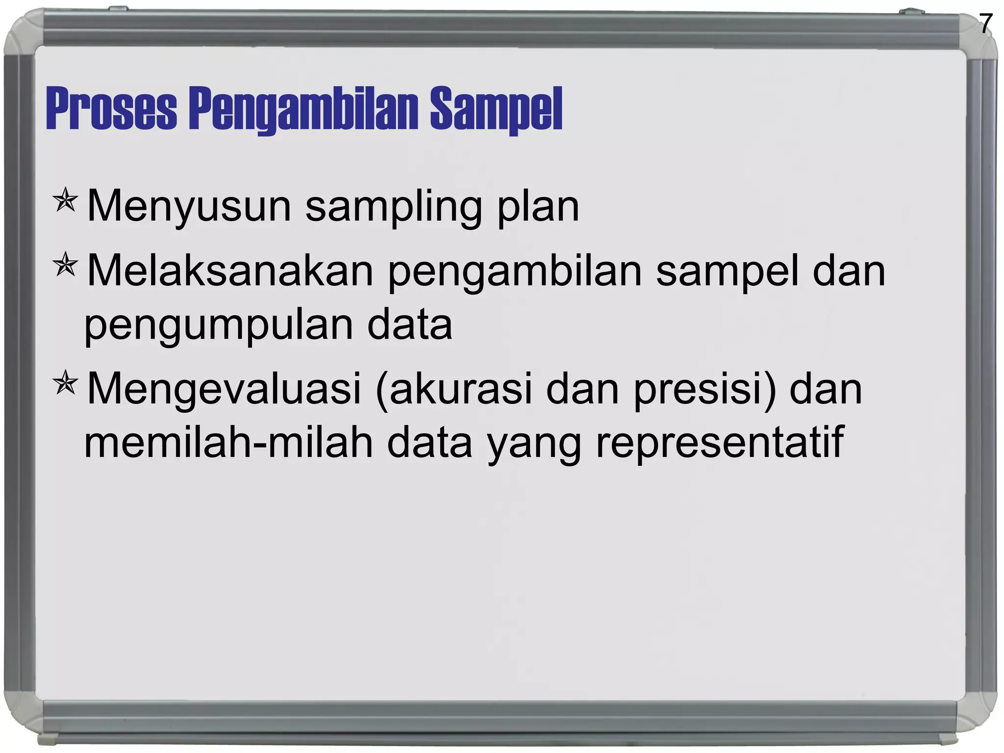 Proses Pengambilan Sampel
Menyusun sampling plan
Melaksanakan pengambilan sampel dan
pengumpulan data
Mengevaluasi (akurasi dan presisi) dan
memilah-milah data yang representatif
7
 