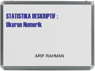 STATISTIKA DESKRIPTIF :
Ukuran Numerik
ARIF RAHMAN
1
 