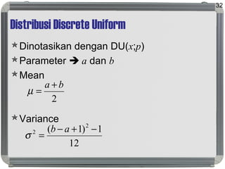 Distribusi Discrete Uniform
Dinotasikan dengan DU(x;p)
Parameter  a dan b
Mean
Variance
32
2
ba +
=µ
12
1)1( 2
2 −+−
=
ab
σ
 