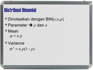 Distribusi Binomial
Dinotasikan dengan BIN(x;n,p)
Parameter  p dan n
Mean
Variance
37
pn.=µ
)1(.2
ppn −=σ
 