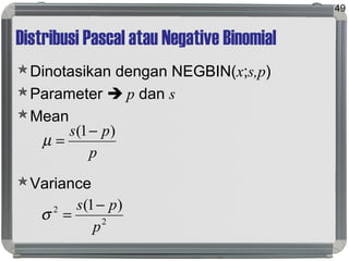 Distribusi Pascal atau Negative Binomial
Dinotasikan dengan NEGBIN(x;s,p)
Parameter  p dan s
Mean
Variance
49
p
ps )1( −
=µ
2
2 )1(
p
ps −
=σ
 