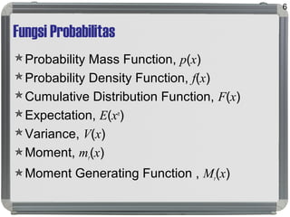 Fungsi Probabilitas
Probability Mass Function, p(x)
Probability Density Function, f(x)
Cumulative Distribution Function, F(x)
Expectation, E(xn
)
Variance, V(x)
Moment, mr(x)
Moment Generating Function , Mr(x)
6
 