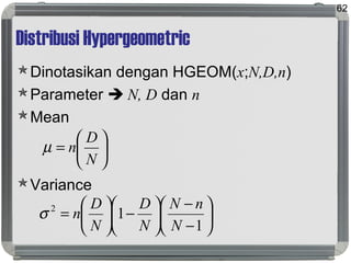 Distribusi Hypergeometric
Dinotasikan dengan HGEOM(x;N,D,n)
Parameter  N, D dan n
Mean
Variance
62






=
N
D
nµ






−
−






−





=
1
12
N
nN
N
D
N
D
nσ
 