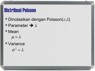 Distribusi Poisson
Dinotasikan dengan Poisson(x;λ)
Parameter  λ
Mean
Variance
71
λµ =
λσ =2
 