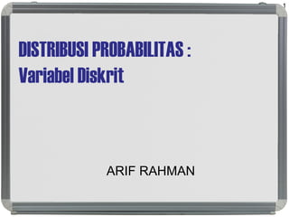 DISTRIBUSI PROBABILITAS :
Variabel Diskrit
ARIF RAHMAN
1
 