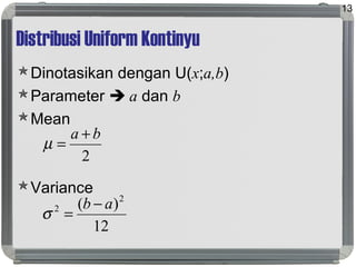 Distribusi Uniform Kontinyu
Dinotasikan dengan U(x;a,b)
Parameter  a dan b
Mean
Variance
13
2
ba +
=µ
12
)( 2
2 ab −
=σ
 