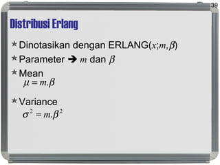 Distribusi Erlang
Dinotasikan dengan ERLANG(x;m,β)
Parameter  m dan β
Mean
Variance
39
βµ .m=
22
.βσ m=
 