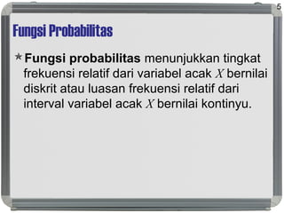 Fungsi Probabilitas
Fungsi probabilitas menunjukkan tingkat
frekuensi relatif dari variabel acak X bernilai
diskrit atau luasan frekuensi relatif dari
interval variabel acak X bernilai kontinyu.
5
 