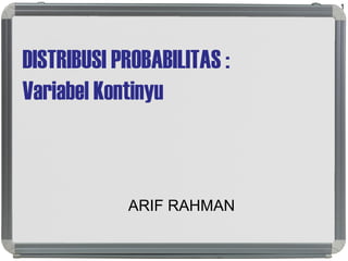 DISTRIBUSI PROBABILITAS :
Variabel Kontinyu
ARIF RAHMAN
1
 