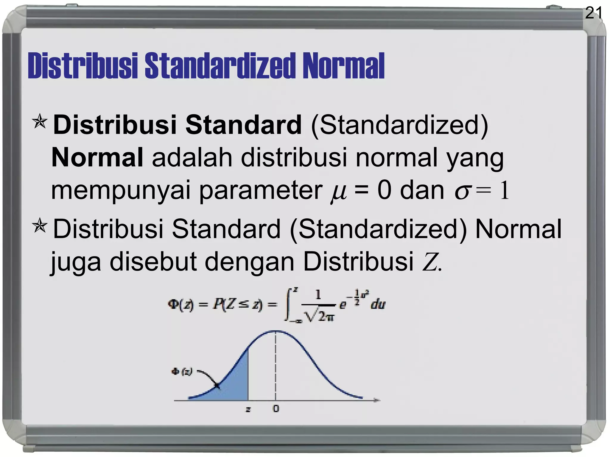 Distribusi Standardized Normal
Distribusi Standard (Standardized)
Normal adalah distribusi normal yang
mempunyai parameter µ = 0 dan σ = 1
Distribusi Standard (Standardized) Normal
juga disebut dengan Distribusi Z.
21
 