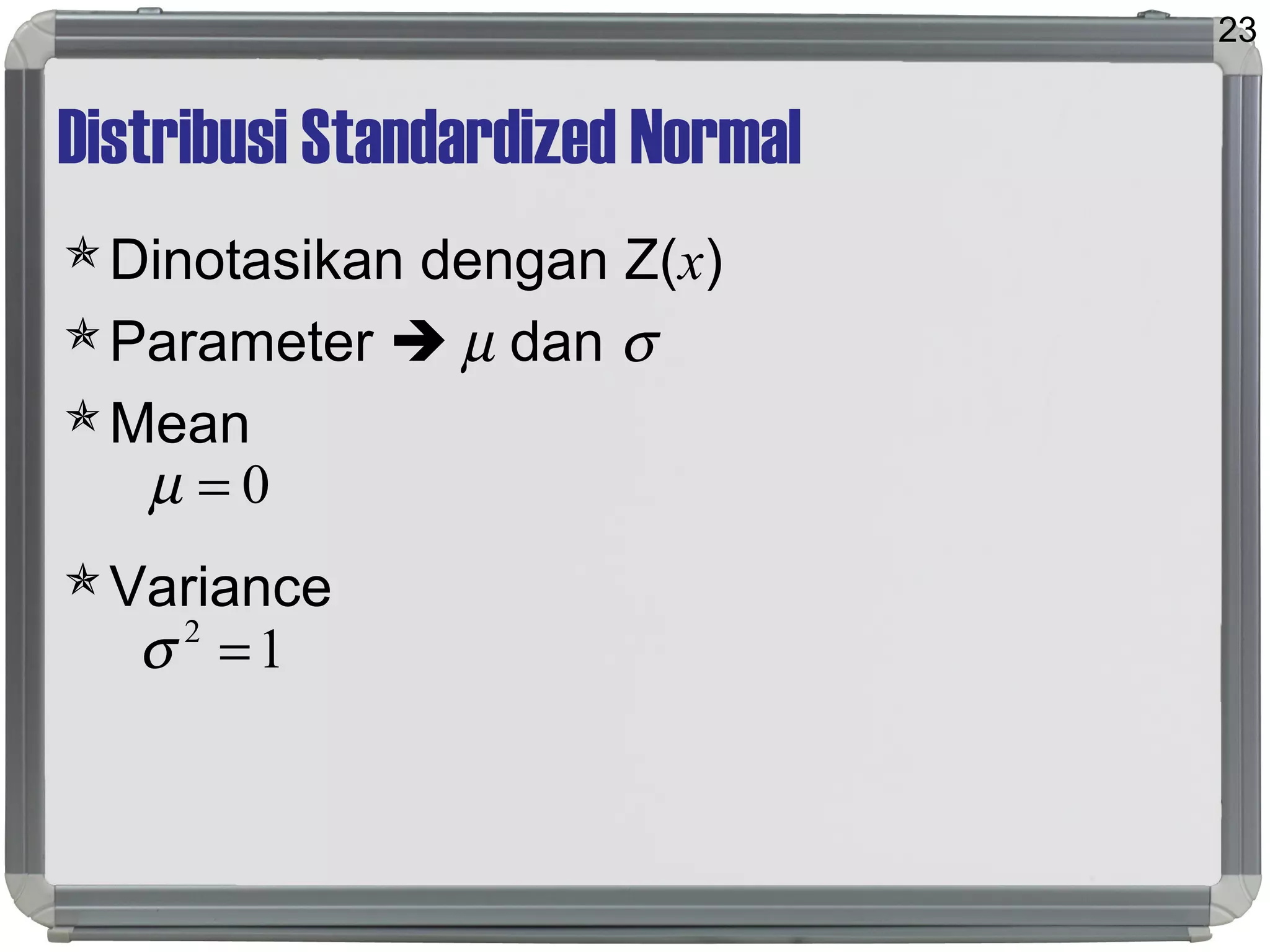 Distribusi Standardized Normal
Dinotasikan dengan Z(x)
Parameter  µ dan σ
Mean
Variance
23
0=µ
12
=σ
 