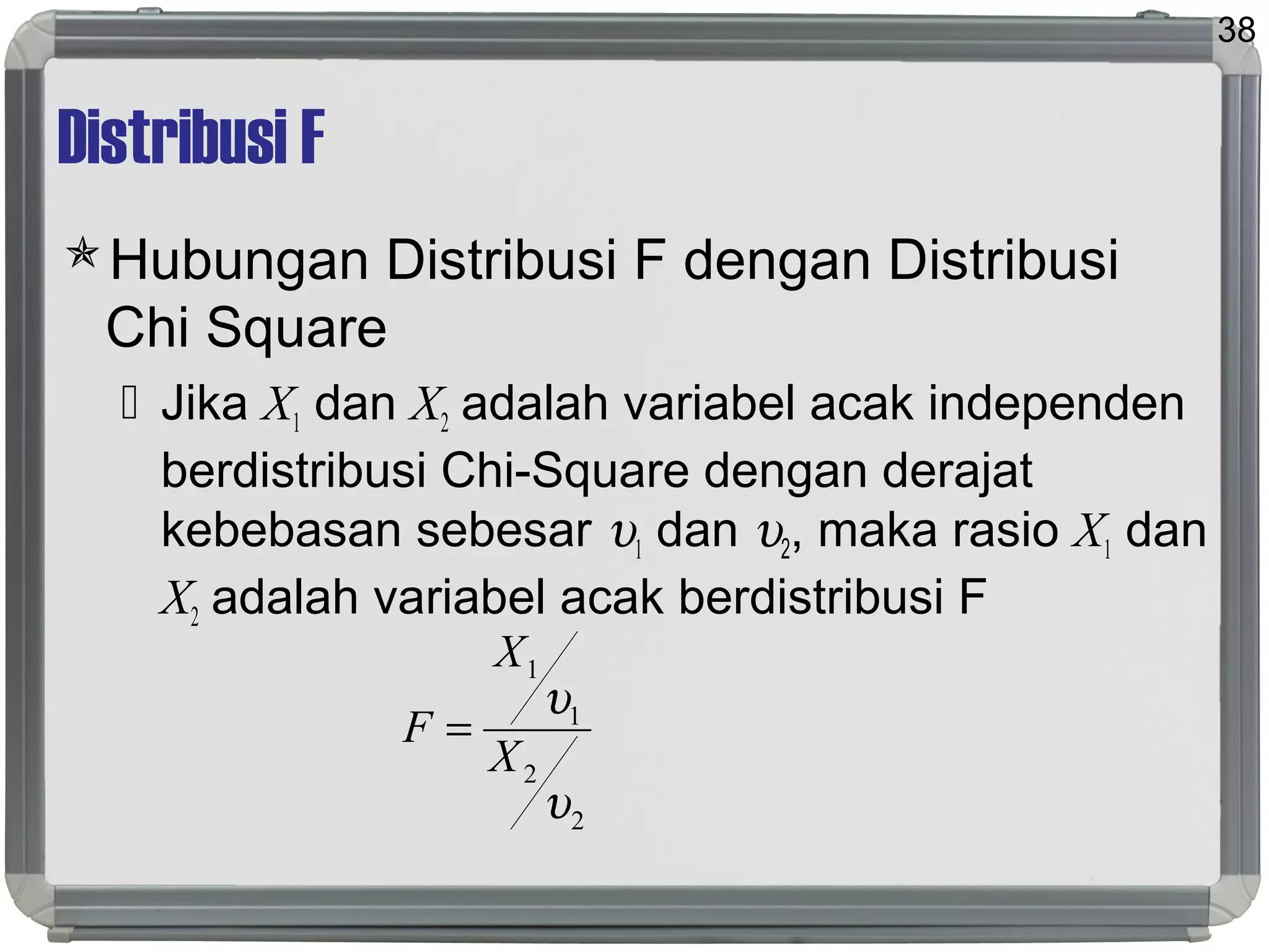 Distribusi F
Hubungan Distribusi F dengan Distribusi
Chi Square
 Jika X1 dan X2 adalah variabel acak independen
berdistribusi Chi-Square dengan derajat
kebebasan sebesar υ1 dan υ2, maka rasio X1 dan
X2 adalah variabel acak berdistribusi F
38
2
2
1
1
υ
υ
X
X
F =
 
