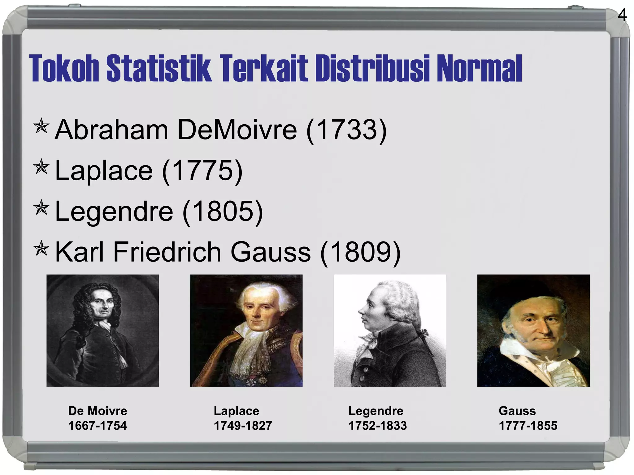 Tokoh Statistik Terkait Distribusi Normal
Abraham DeMoivre (1733)
Laplace (1775)
Legendre (1805)
Karl Friedrich Gauss (1809)
4
Gauss
1777-1855
De Moivre
1667-1754
Laplace
1749-1827
Legendre
1752-1833
 