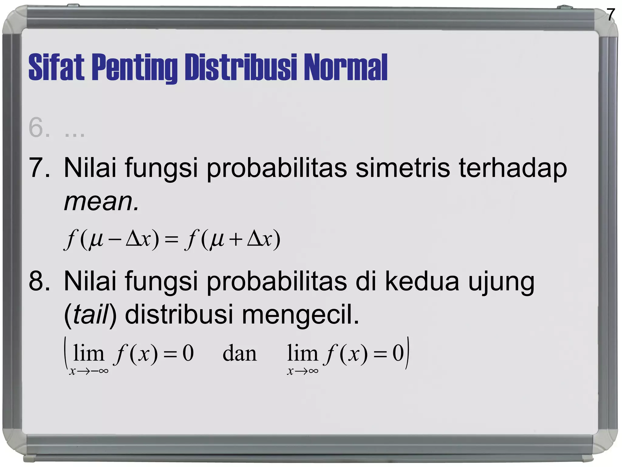 Sifat Penting Distribusi Normal
6. ...
7. Nilai fungsi probabilitas simetris terhadap
mean.
8. Nilai fungsi probabilitas di kedua ujung
(tail) distribusi mengecil.
7
( )0)(limdan0)(lim ==
∞→−∞→
xfxf
xx
)()( xfxf ∆+=∆− µµ
 