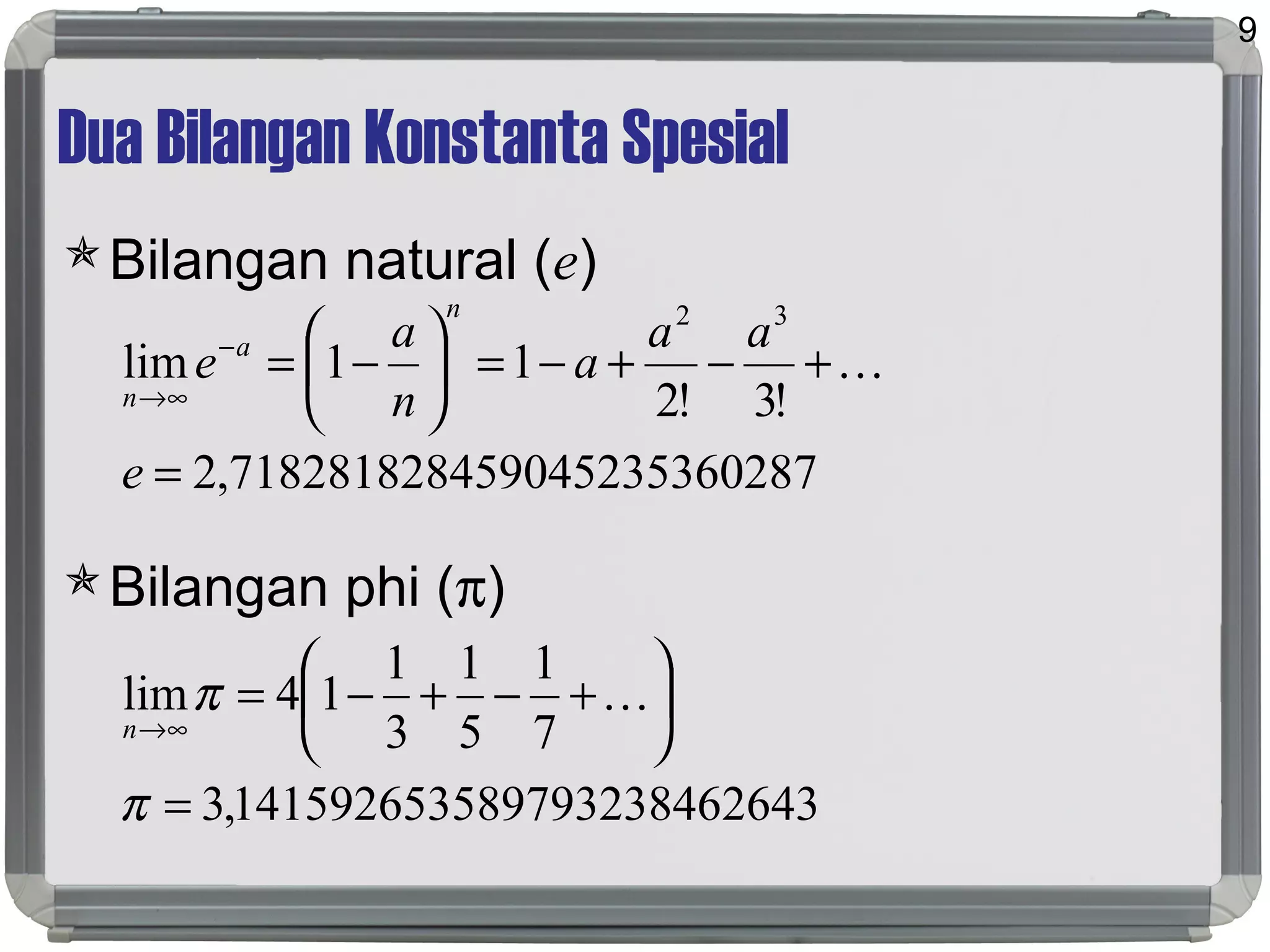 Dua Bilangan Konstanta Spesial
Bilangan natural (e)
Bilangan phi (π)
9
028759045235367182818284,2
!3!2
11lim
32
=
+−+−=





−=−
∞→
e
aa
a
n
a
e
n
a
n

264389793238461415926535,3
7
1
5
1
3
1
14lim
=






+−+−=
∞→
π
π 
n
 