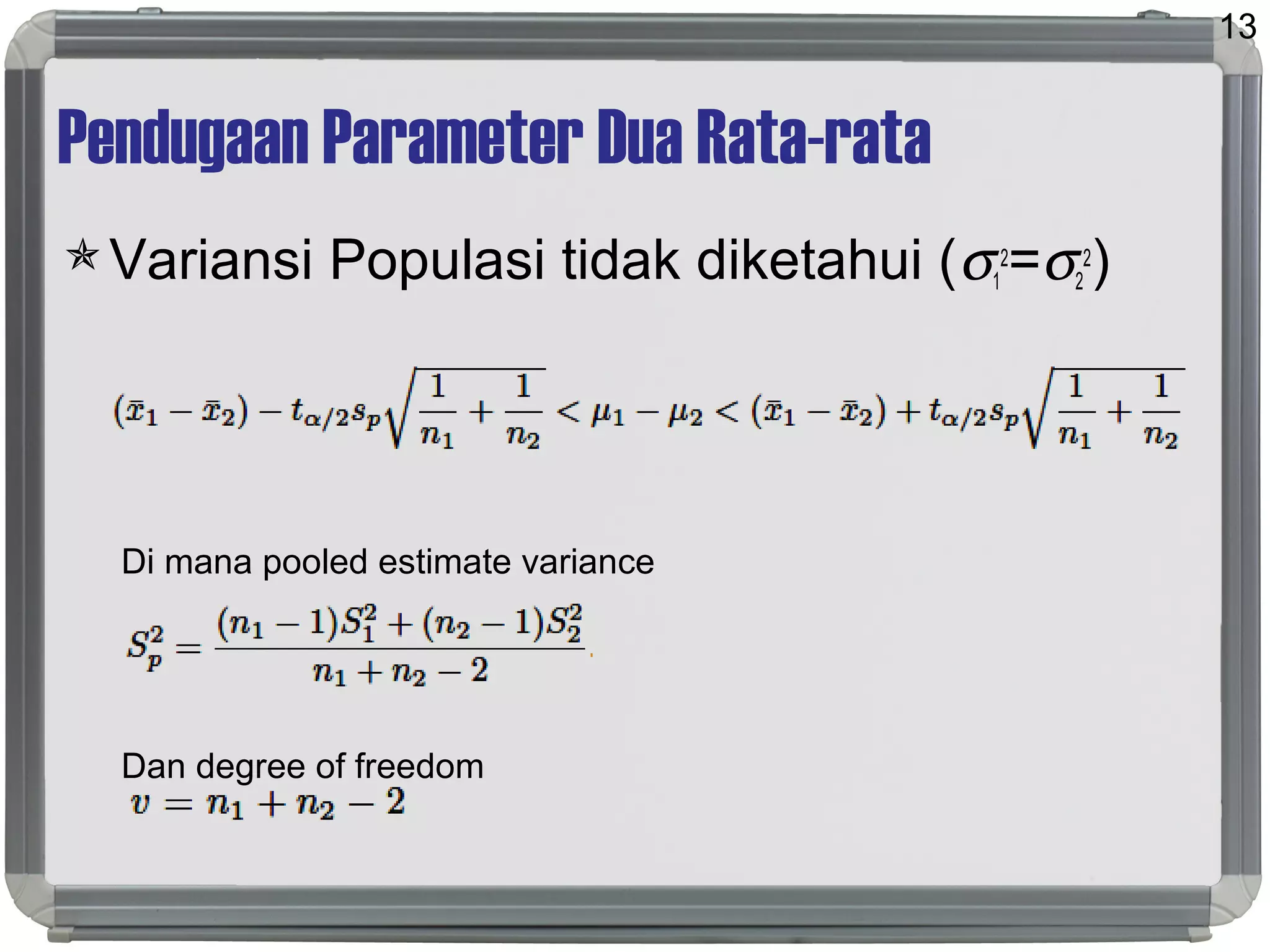 Pendugaan Parameter Dua Rata-rata
Variansi Populasi tidak diketahui (σ1
2
=σ2
2
)
Di mana pooled estimate variance
Dan degree of freedom
13
 