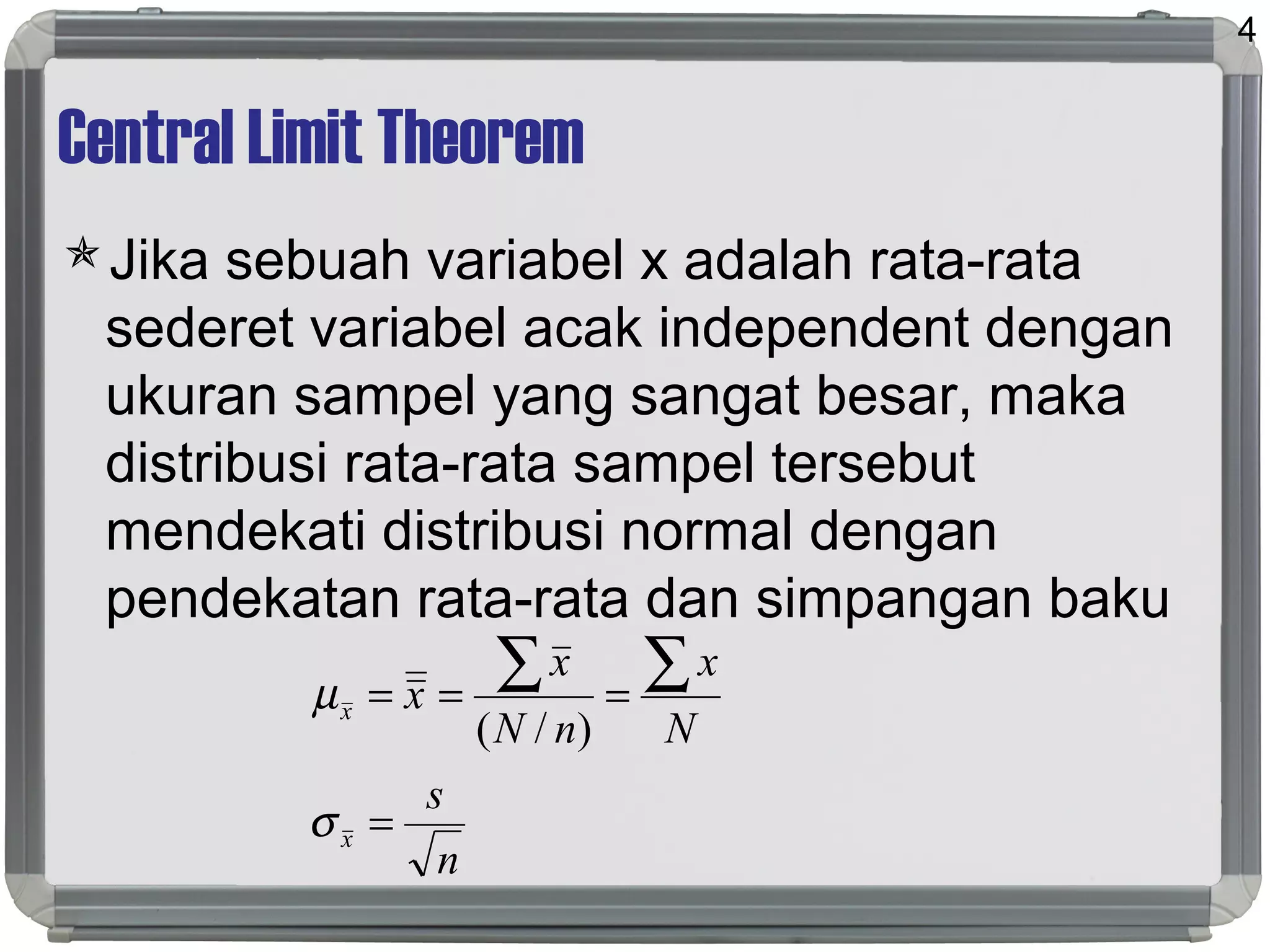 Central Limit Theorem
Jika sebuah variabel x adalah rata-rata
sederet variabel acak independent dengan
ukuran sampel yang sangat besar, maka
distribusi rata-rata sampel tersebut
mendekati distribusi normal dengan
pendekatan rata-rata dan simpangan baku
4
n
s
N
x
nN
x
x
x
x
=
===
∑∑
σ
µ
)/(
 