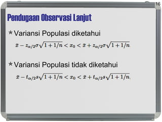 Pendugaan Observasi Lanjut
Variansi Populasi diketahui
Variansi Populasi tidak diketahui
16
 