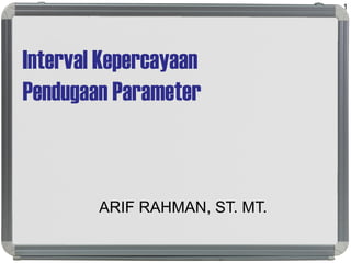 Interval Kepercayaan
Pendugaan Parameter
ARIF RAHMAN, ST. MT.
1
 