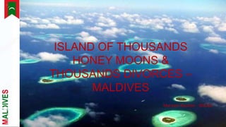 “ISLAND OF THOUSANDS HONEYMOONS &
THOUSANDS DIVORCES” - MALDIVES
ISSCAD – Maryam Raution
ISLAND OF THOUSANDS
HONEY MOONS &
THOUSANDS DIVORCES –
MALDIVES
Maryam Raution - ISSCAD
 