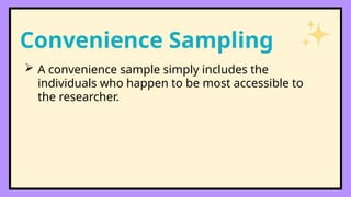 Convenience Sampling
 A convenience sample simply includes the
individuals who happen to be most accessible to
the researcher.
 