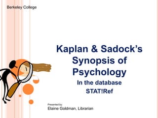 Berkeley College

Kaplan & Sadock’s
Synopsis of
Psychology
In the database
STAT!Ref
Presented by:

Elaine Goldman, Librarian

 