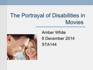 The Portrayal of Disabilities in 
Movies 
Amber White 
8 December 2014 
STA144 
 