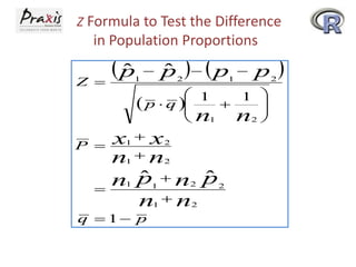 Z Formula to Test the Difference

in Population Proportions

p
ˆ
Z 

1

P 



2

  p

1



p

 1
1 

 p  q 



n2 
 n1
x1  x2

n n
ˆ
ˆ
n p n p
n n
1



ˆ
p

1

2

2

1

q  1 p

1

2

2

2



 