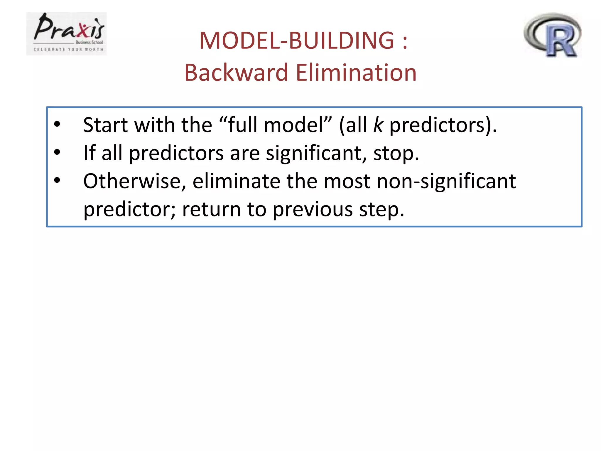 MODEL-BUILDING :
Backward Elimination
• Start with the “full model” (all k predictors).
• If all predictors are significant, stop.
• Otherwise, eliminate the most non-significant
predictor; return to previous step.
 
